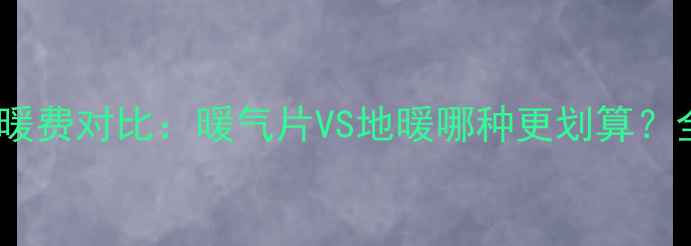 租房采暖费对比暖气片VS地暖哪种更划算全攻略