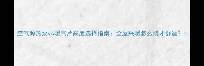 空气源热泵vs暖气片高度选择指南全屋采暖怎么装才舒适