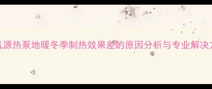 空气源热泵地暖冬季制热效果差的原因分析与专业解决方案
