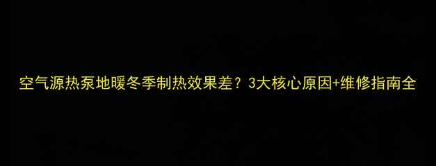 图片 空气源热泵地暖冬季制热效果差？3大核心原因+维修指南全