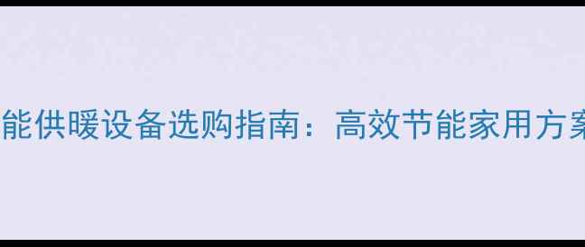 空气能供暖设备选购指南高效节能家用方案全