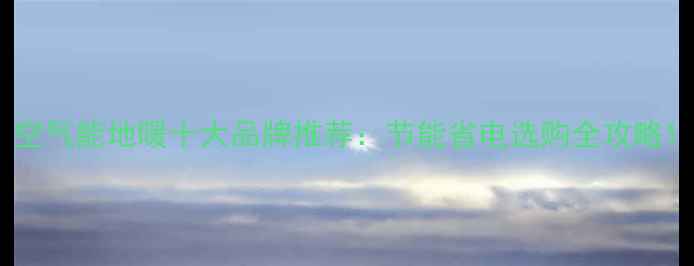 图片 空气能地暖十大品牌推荐：节能省电选购全攻略1