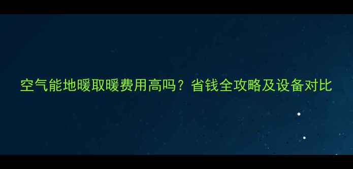 图片 空气能地暖取暖费用高吗？省钱全攻略及设备对比