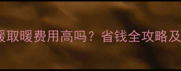 空气能地暖取暖费用高吗省钱全攻略及设备对比