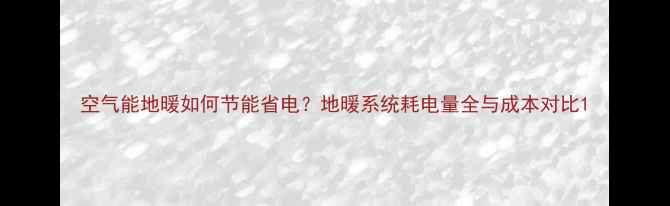 图片 空气能地暖如何节能省电？地暖系统耗电量全与成本对比1