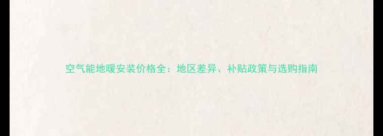 空气能地暖安装价格全地区差异补贴政策与选购指南