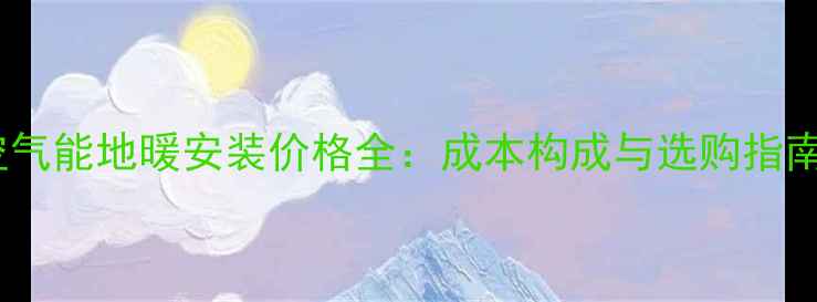 图片 空气能地暖安装价格全：成本构成与选购指南1