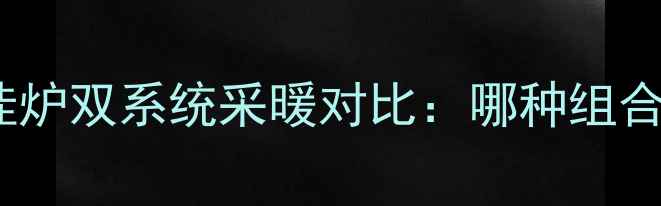 空气能热泵与壁挂炉双系统采暖对比哪种组合最省电最省钱