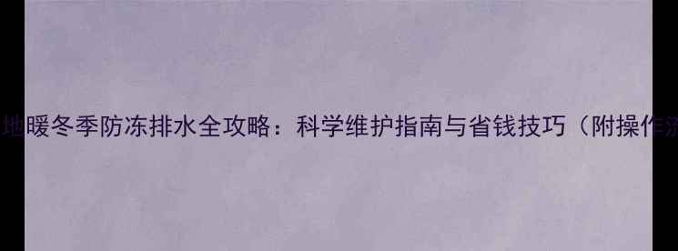 图片 空置房地暖冬季防冻排水全攻略：科学维护指南与省钱技巧（附操作流程）1