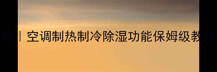 空调冷暖气切换全攻略空调制热制冷除湿功能保姆级教程附选机避坑指南