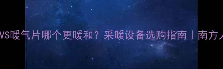 空调制暖VS暖气片哪个更暖和采暖设备选购指南南方人必看