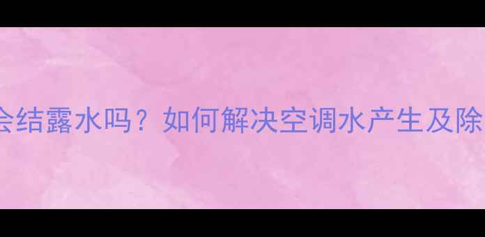 空调制暖会结露水吗如何解决空调水产生及除湿技巧全