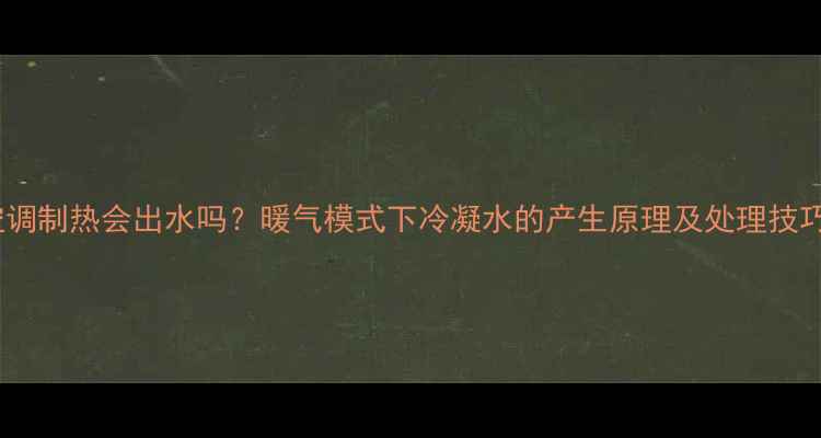 空调制热会出水吗暖气模式下冷凝水的产生原理及处理技巧