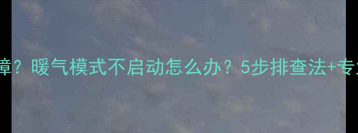 空调制热故障暖气模式不启动怎么办5步排查法专业维修指南