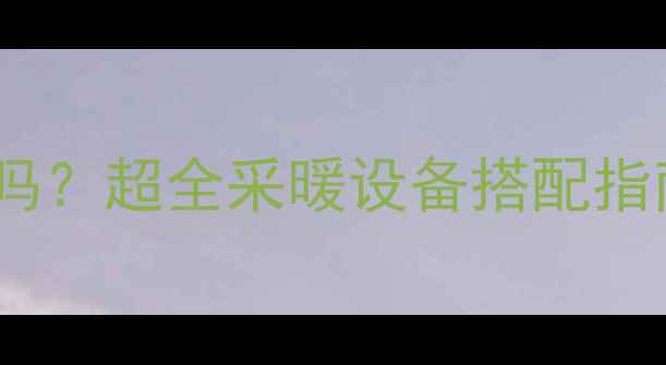 空调和暖气能一起装吗超全采暖设备搭配指南南方人取暖秘籍