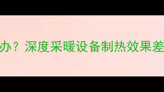 图片 空调地暖不热怎么办？深度采暖设备制热效果差的原因与解决方案