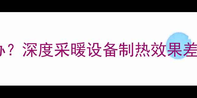空调地暖不热怎么办深度采暖设备制热效果差的原因与解决方案