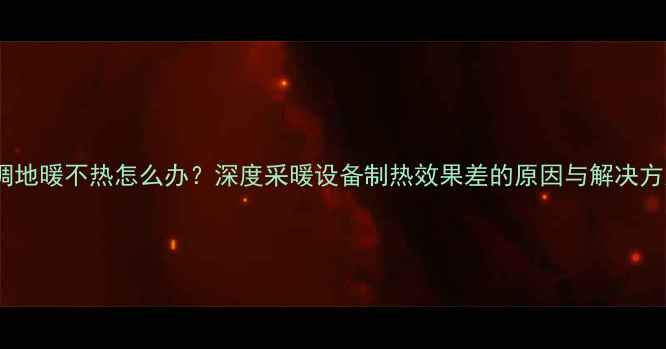 图片 空调地暖不热怎么办？深度采暖设备制热效果差的原因与解决方案2