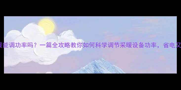 图片 空调地暖能调功率吗？一篇全攻略教你如何科学调节采暖设备功率，省电又暖和！1
