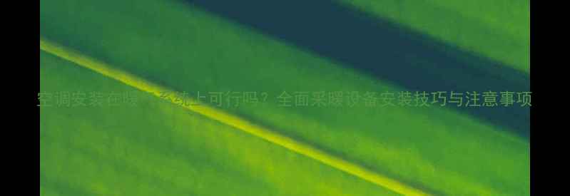 空调安装在暖气系统上可行吗全面采暖设备安装技巧与注意事项