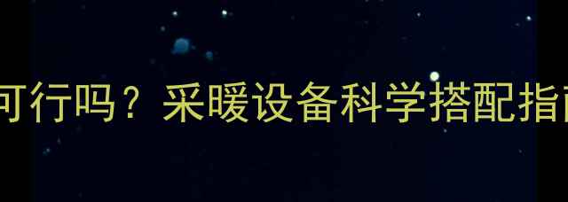 空调暖气同时使用可行吗采暖设备科学搭配指南附实测数据