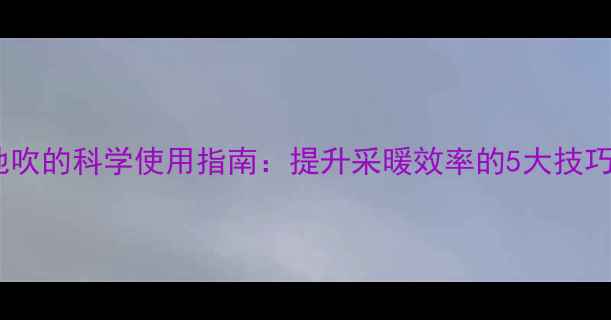 空调暖气对地吹的科学使用指南提升采暖效率的5大技巧与注意事项