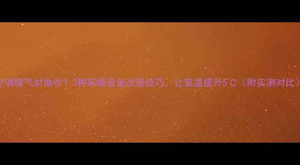 图片 空调暖气对地吹？3种采暖设备改造技巧，让室温提升5℃（附实测对比）
