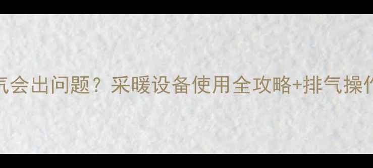 空调暖气开多久不排气会出问题采暖设备使用全攻略排气操作演示附避坑指南
