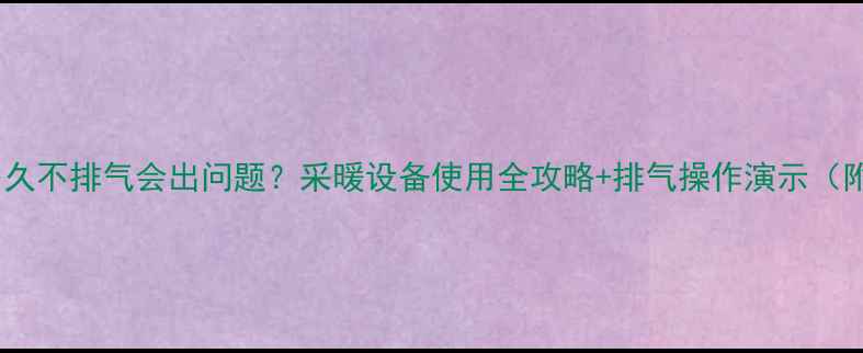 图片 空调暖气开多久不排气会出问题？采暖设备使用全攻略+排气操作演示（附避坑指南）2