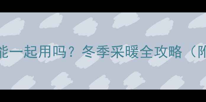 空调暖气片能一起用吗冬季采暖全攻略附避坑指南