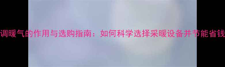 图片 空调暖气的作用与选购指南：如何科学选择采暖设备并节能省钱？