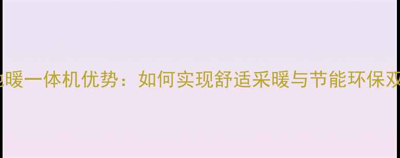 图片 空调电地暖一体机优势：如何实现舒适采暖与节能环保双达标？1