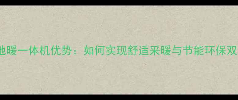空调电地暖一体机优势如何实现舒适采暖与节能环保双达标