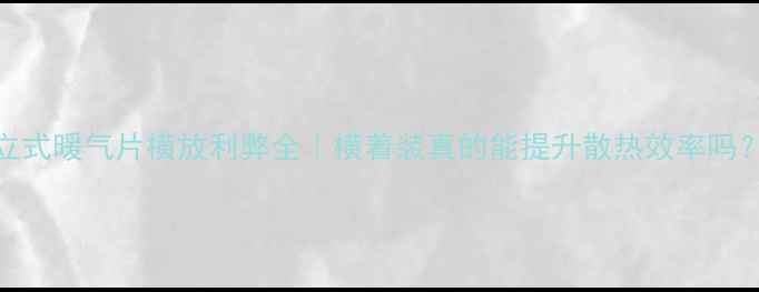 立式暖气片横放利弊全横着装真的能提升散热效率吗