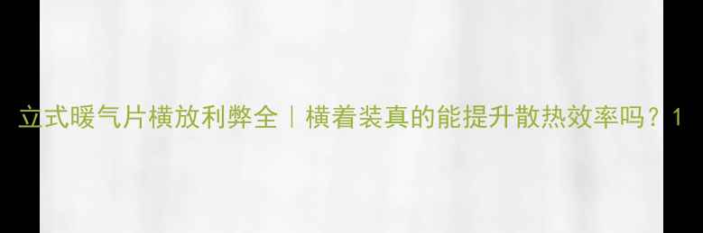 图片 立式暖气片横放利弊全｜横着装真的能提升散热效率吗？1
