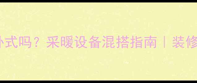 图片 立式暖气片能接卧式吗？采暖设备混搭指南｜装修必看兼容方案！2