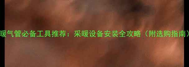 立暖气管必备工具推荐采暖设备安装全攻略附选购指南