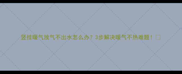 图片 竖挂暖气放气不出水怎么办？3步解决暖气不热难题！🔥