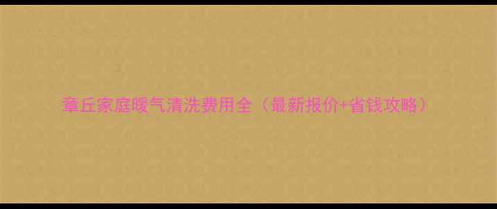 章丘家庭暖气清洗费用全最新报价省钱攻略