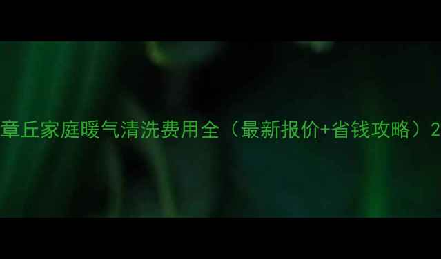 图片 章丘家庭暖气清洗费用全（最新报价+省钱攻略）2