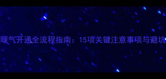 图片 管道暖气开通全流程指南：15项关键注意事项与避坑攻略