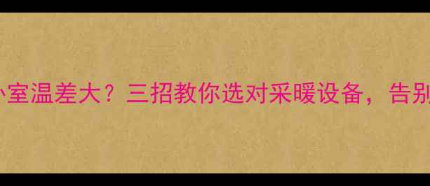 精装地暖卧室温差大三招教你选对采暖设备告别冷热不均