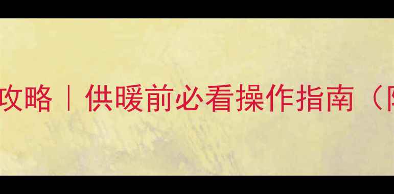 图片 精装房供暖前开暖气阀门全攻略｜供暖前必看操作指南（附供暖时间温度故障处理）2