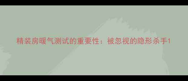 图片 精装房暖气测试的重要性：被忽视的隐形杀手1