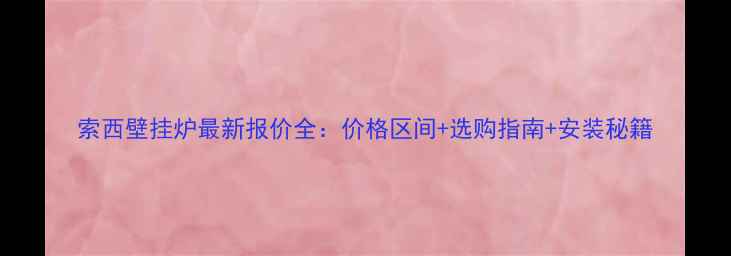图片 索西壁挂炉最新报价全：价格区间+选购指南+安装秘籍