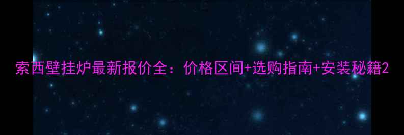 索西壁挂炉最新报价全价格区间选购指南安装秘籍