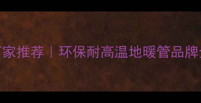 图片 紫色地暖管生产厂家推荐｜环保耐高温地暖管品牌全（附选购指南）