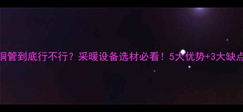 图片 紫铜管到底行不行？采暖设备选材必看！5大优势+3大缺点全