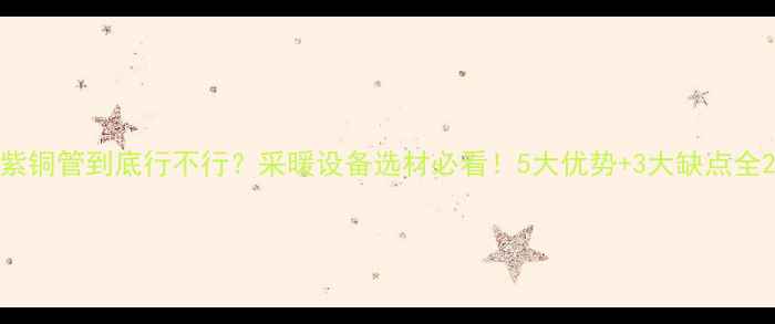 紫铜管到底行不行采暖设备选材必看5大优势3大缺点全