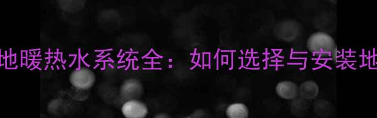 约克中央空调地暖热水系统全如何选择与安装地暖热水设备